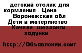 детский столик для кормления › Цена ­ 2 000 - Воронежская обл. Дети и материнство » Качели, шезлонги, ходунки   